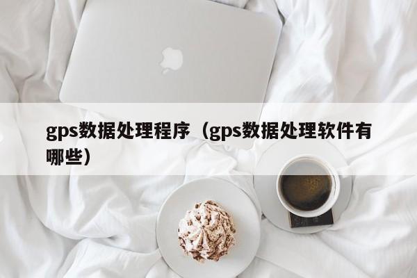 乐鱼官网-gps数据处理程序（gps数据处理软件有哪些）